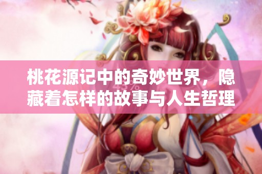 桃花源记中的奇妙世界，隐藏着怎样的故事与人生哲理呢