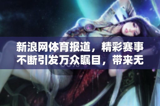 新浪网**报道，精彩赛事不断引发万众瞩目，带来无限激情与感动