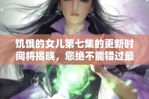 饥饿的女儿第七集的更新时间将揭晓，您绝不能错过最新信息！