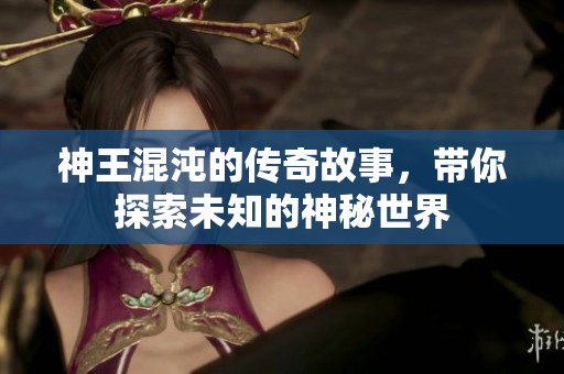 神王混沌的传奇故事，带你探索未知的神秘世界