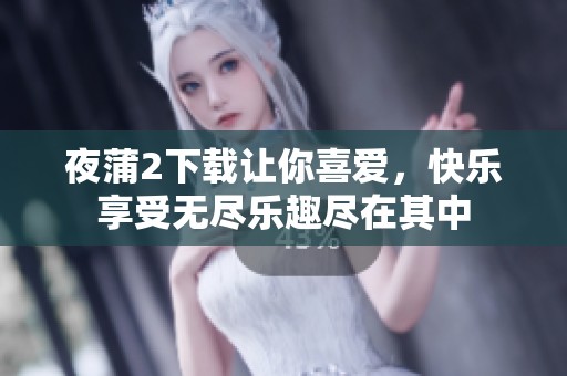 夜蒲2下载让你喜爱，快乐享受无尽乐趣尽在其中