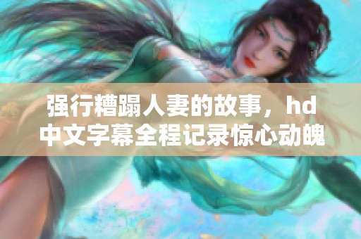 强行糟蹋人妻的故事，hd中文字幕全程记录惊心动魄的情节发展