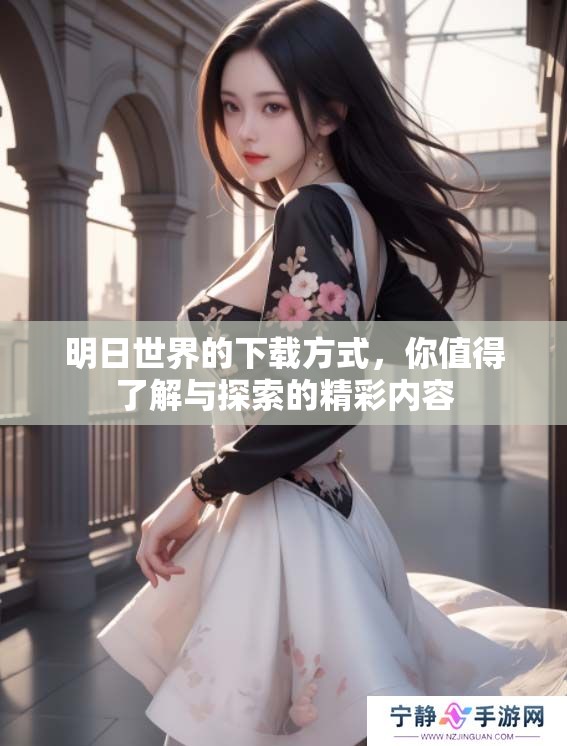 明日世界的下载方式，你值得了解与探索的精彩内容