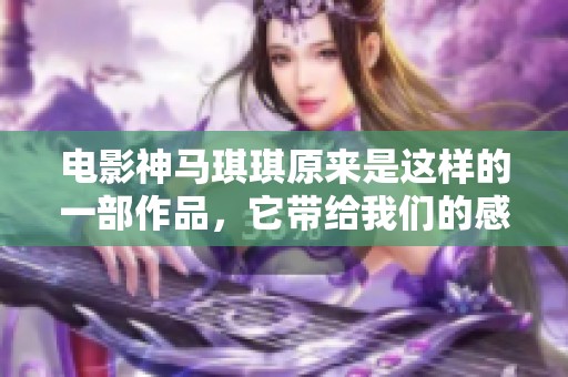 电影神马琪琪原来是这样的一部作品，它带给我们的感受竟然如此深刻
