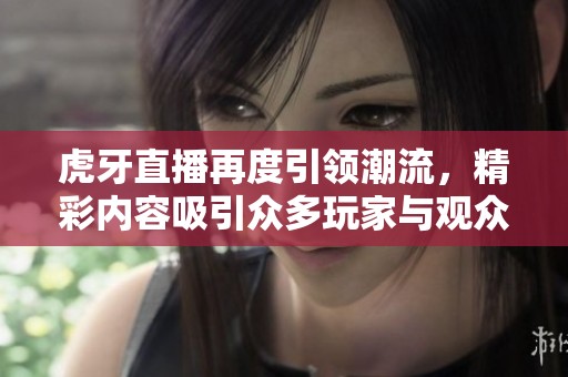 虎牙直播再度引领潮流，精彩内容吸引众多玩家与观众加入！
