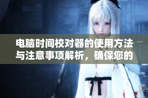 电脑时间校对器的使用方法与注意事项解析，确保您的设备时间准确无误