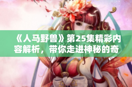 《人马野兽》第25集精彩内容解析，带你走进神秘的奇幻世界