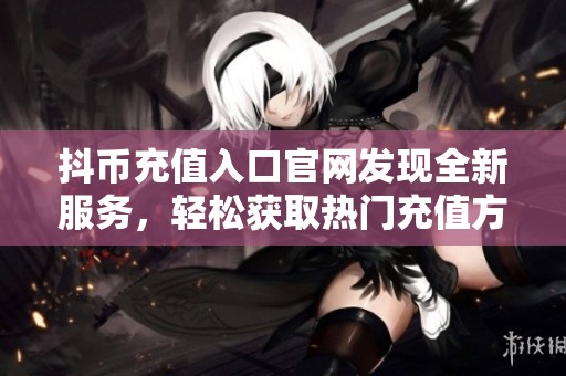 抖币充值入口官网发现全新服务，轻松获取热门充值方式和信息