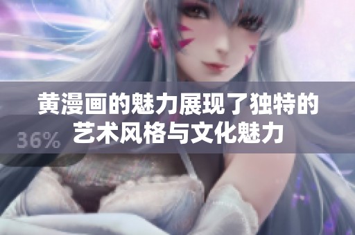 黄漫画的魅力展现了独特的艺术风格与文化魅力