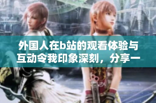 外国人在b站的观看体验与互动令我印象深刻，分享一下我的观察与感受