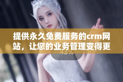 提供永久免费服务的crm网站，让您的业务管理变得更加轻松高效