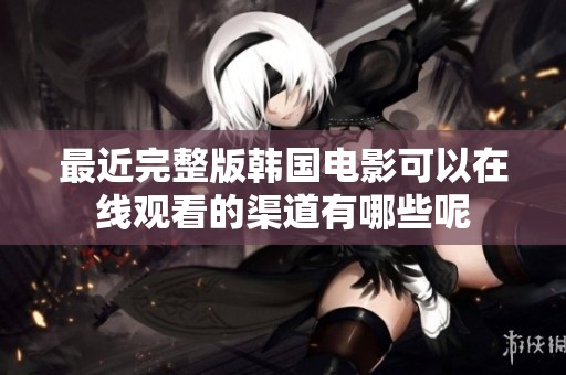 最近完整版韩国电影可以在线观看的渠道有哪些呢
