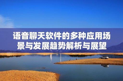 语音聊天软件的多种应用场景与发展趋势解析与展望