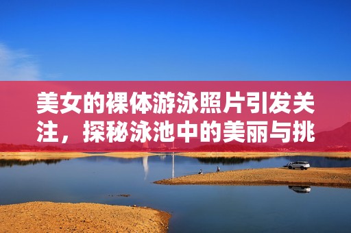 美女的裸体游泳照片引发关注，探秘泳池中的美丽与挑战。