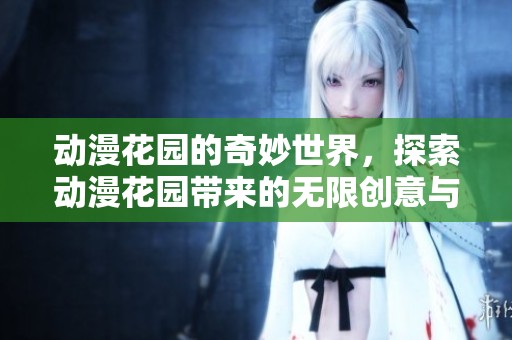 动漫花园的奇妙世界，探索动漫花园带来的无限创意与乐趣