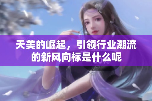 天美的崛起，引领行业潮流的新风向标是什么呢