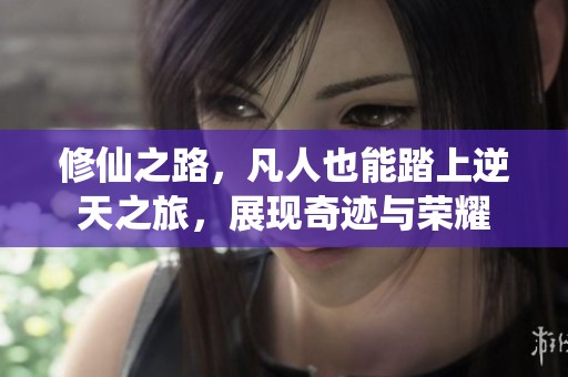 修仙之路，凡人也能踏上逆天之旅，展现奇迹与荣耀