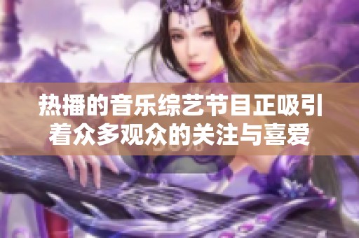 热播的音乐综艺节目正吸引着众多观众的关注与喜爱