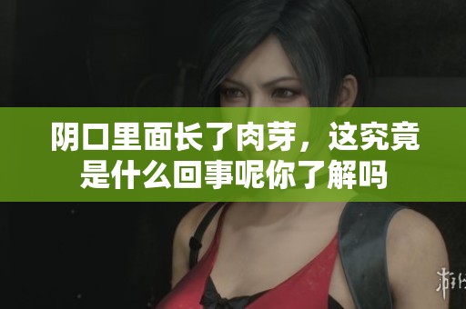 阴口里面长了肉芽，这究竟是什么回事呢你了解吗