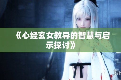 《心经玄女教导的智慧与启示探讨》