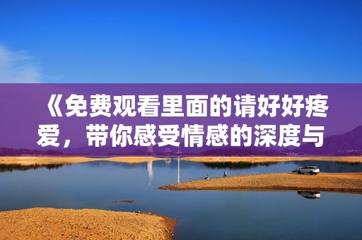 《免费观看里面的请好好疼爱，带你感受情感的深度与温暖》