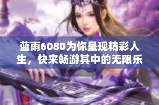 蓝雨6080为你呈现精彩人生，快来畅游其中的无限乐趣吧！