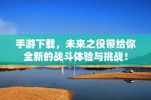 手游下载，未来之役带给你全新的战斗体验与挑战！