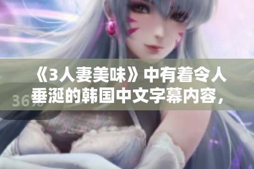 《3人妻美味》中有着令人垂涎的韩国中文字幕内容，等你来体验！