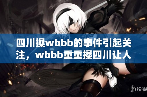 四川搡wbbb的事件引起关注，wbbb重重搡四川让人惊讶