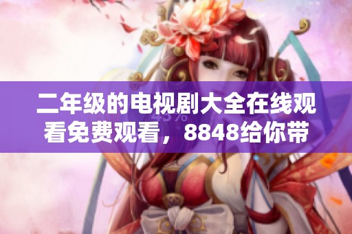 二年级的电视剧大全在线观看免费观看，8848给你带来精彩观看体验