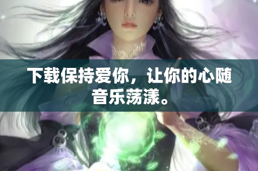 下载保持爱你，让你的心随音乐荡漾。