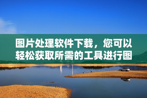 图片处理软件下载，您可以轻松获取所需的工具进行图片编辑