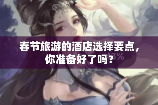 春节旅游的酒店选择要点，你准备好了吗？