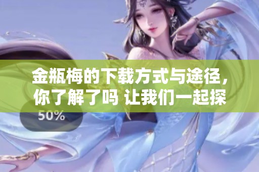 金瓶梅的下载方式与途径，你了解了吗 让我们一起探索下载金瓶梅的秘密吧