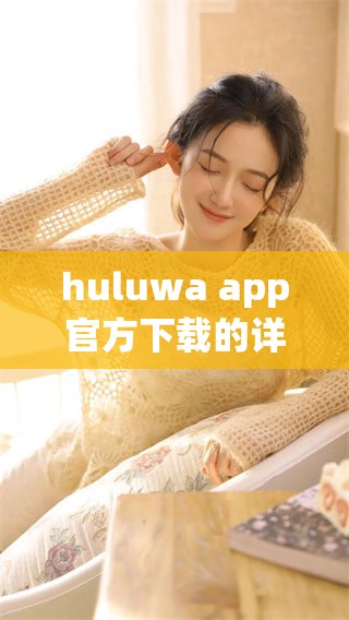 huluwa app官方下载的详细步骤和注意事项解析请查看这里