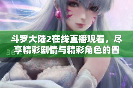 斗罗大陆2在线直播观看，尽享精彩剧情与精彩角色的冒险之旅