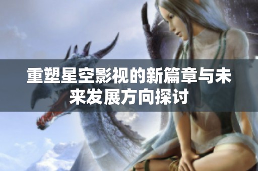 重塑星空影视的新篇章与未来发展方向探讨