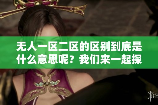 无人一区二区的区别到底是什么意思呢？我们来一起探讨一下吧！