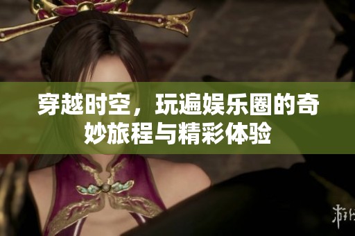 穿越时空，玩遍娱乐圈的奇妙旅程与精彩体验