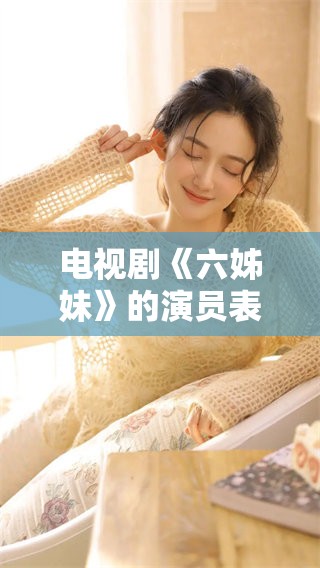 电视剧《六姊妹》的演员表详解，带你认识每位角色背后的明星们
