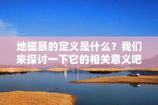地磁暴的定义是什么？我们来探讨一下它的相关意义吧。