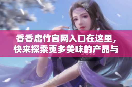 香香腐竹官网入口在这里，快来探索更多美味的产品与信息！