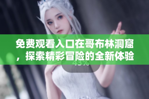 免费观看入口在哥布林洞窟，探索精彩冒险的全新体验