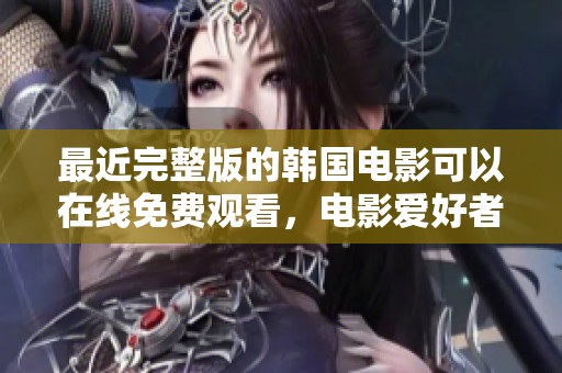 最近完整版的韩国电影可以在线免费观看，电影爱好者不可错过的精彩！