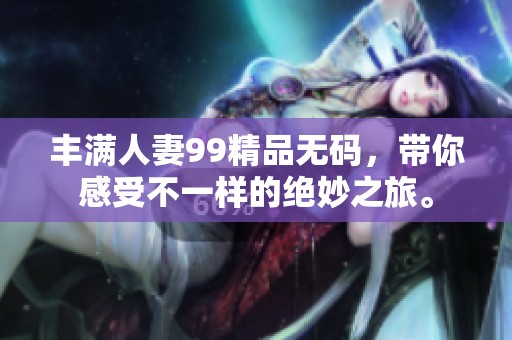 丰满人妻99精品**，带你感受不一样的绝妙之旅。