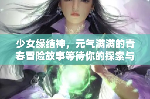 少女缘结神，元气满满的青春冒险故事等待你的探索与感受