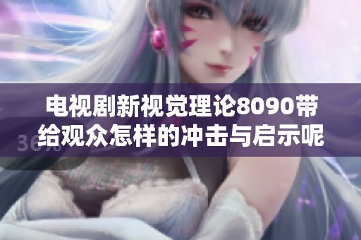 电视剧新视觉理论8090带给观众怎样的冲击与启示呢