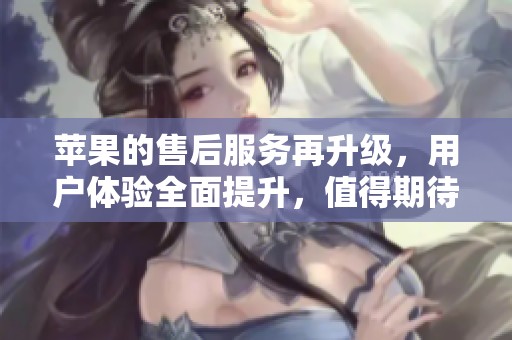 苹果的售后服务再升级，用户体验全面提升，值得期待！