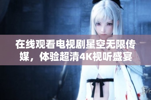 在线观看电视剧星空无限传媒，体验超清4K视听盛宴