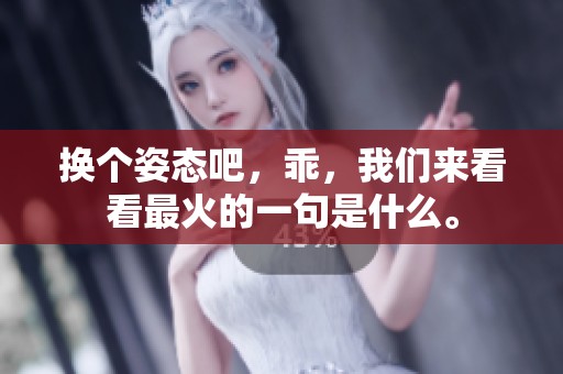 换个姿态吧，乖，我们来看看最火的一句是什么。
